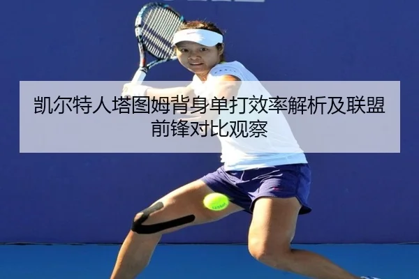 凯尔特人塔图姆背身单打效率解析及联盟前锋对比观察