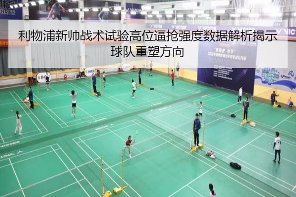 利物浦新帅战术试验高位逼抢强度数据解析揭示球队重塑方向