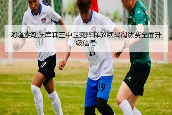 阿隆索勒沃库森三中卫变阵释放欧战淘汰赛全面升级信号