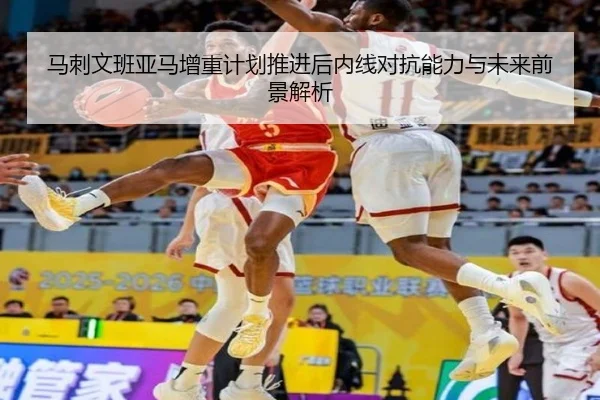 马刺文班亚马增重计划推进后内线对抗能力与未来前景解析