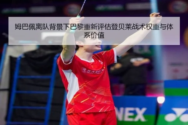姆巴佩离队背景下巴黎重新评估登贝莱战术权重与体系价值
