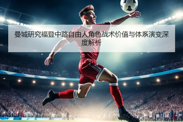 曼城研究福登中路自由人角色战术价值与体系演变深度解析