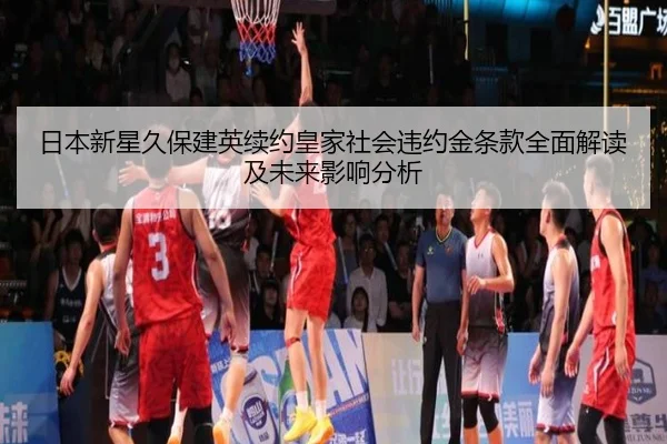 日本新星久保建英续约皇家社会违约金条款全面解读及未来影响分析