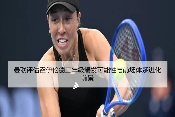 曼联评估霍伊伦德二年级爆发可能性与前场体系进化前景