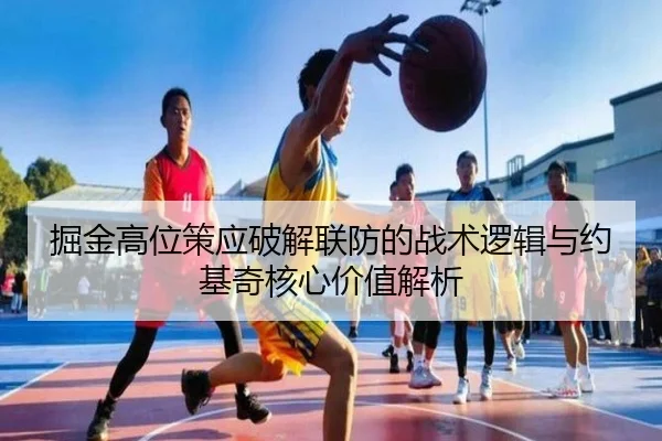 掘金高位策应破解联防的战术逻辑与约基奇核心价值解析