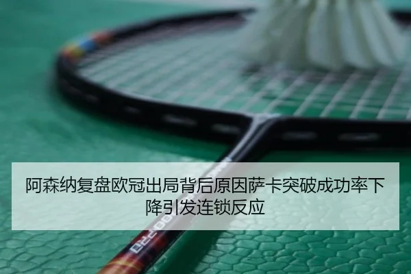 阿森纳复盘欧冠出局背后原因萨卡突破成功率下降引发连锁反应