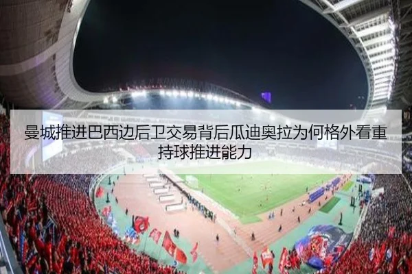 曼城推进巴西边后卫交易背后瓜迪奥拉为何格外看重持球推进能力