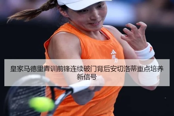 皇家马德里青训前锋连续破门背后安切洛蒂重点培养新信号